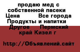 продаю мед с собственной пасеки › Цена ­ 250 - Все города Продукты и напитки » Другое   . Пермский край,Кизел г.